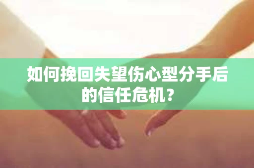 如何挽回失望伤心型分手后的信任危机？