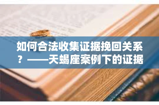 如何合法收集证据挽回关系？——天蝎座案例下的证据收集策略