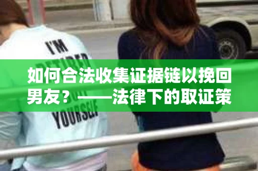 如何合法收集证据链以挽回男友？——法律下的取证策略与实践
