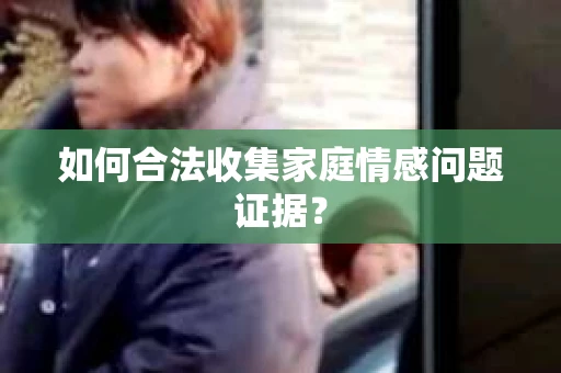 如何合法收集家庭情感问题证据？