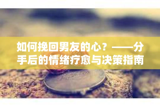 如何挽回男友的心？——分手后的情绪疗愈与决策指南