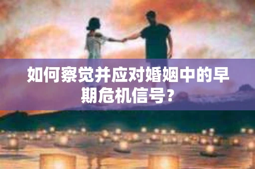 如何察觉并应对婚姻中的早期危机信号？
