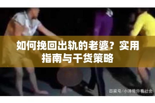 如何挽回出轨的老婆？实用指南与干货策略