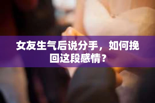 女友生气后说分手，如何挽回这段感情？