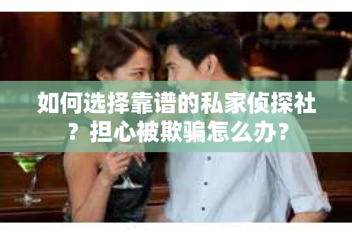 如何选择靠谱的私家侦探社？担心被欺骗怎么办？