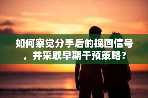 如何察觉分手后的挽回信号，并采取早期干预策略？