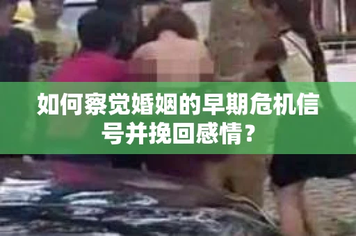 如何察觉婚姻的早期危机信号并挽回感情？