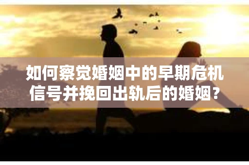 如何察觉婚姻中的早期危机信号并挽回出轨后的婚姻？