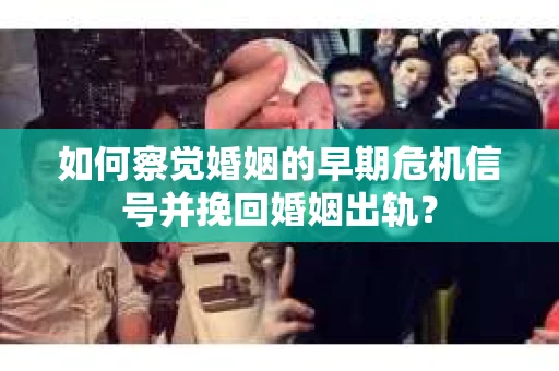 如何察觉婚姻的早期危机信号并挽回婚姻出轨？