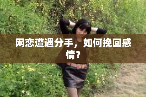 网恋遭遇分手，如何挽回感情？