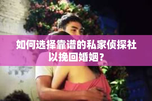 如何选择靠谱的私家侦探社以挽回婚姻？