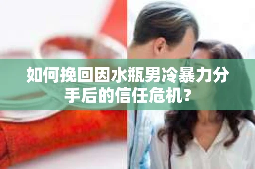 如何挽回因水瓶男冷暴力分手后的信任危机？
