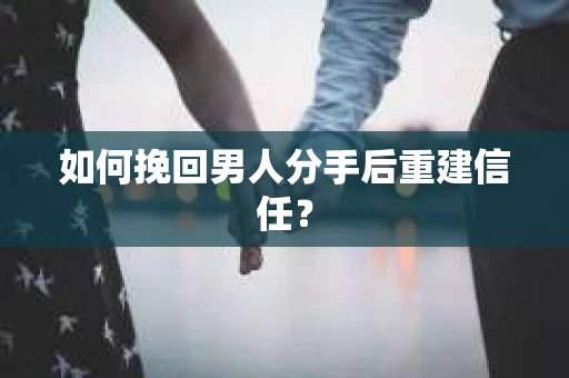 如何挽回男人分手后重建信任？