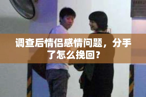 调查后情侣感情问题，分手了怎么挽回？