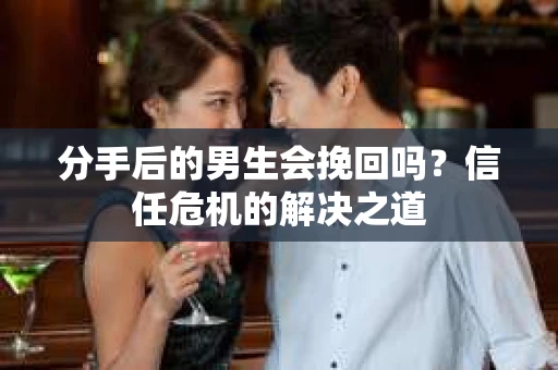 分手后的男生会挽回吗？信任危机的解决之道