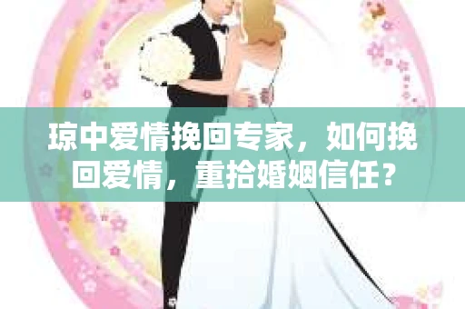 琼中爱情挽回专家，如何挽回爱情，重拾婚姻信任？