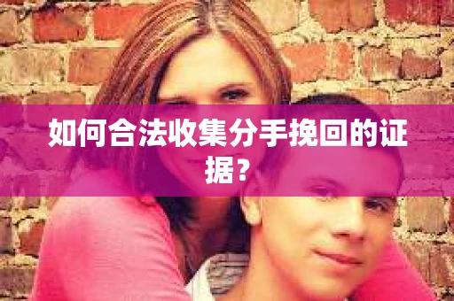 如何合法收集分手挽回的证据？