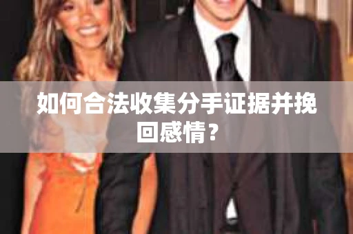 如何合法收集分手证据并挽回感情？