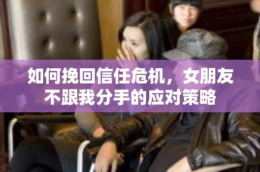 如何挽回信任危机，女朋友不跟我分手的应对策略