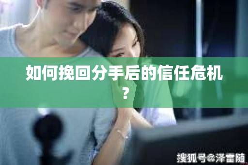 如何挽回分手后的信任危机？