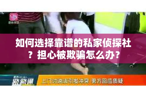 如何选择靠谱的私家侦探社？担心被欺骗怎么办？